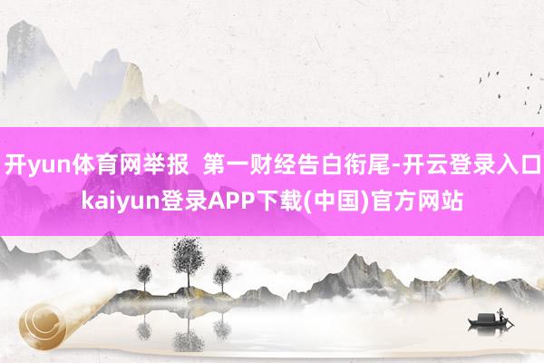 开yun体育网举报  第一财经告白衔尾-开云登录入口kaiyun登录APP下载(中国)官方网站