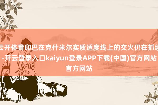 云开体育印巴在克什米尔实质适度线上的交火仍在抓续-开云登录入口kaiyun登录APP下载(中国)官方网站
