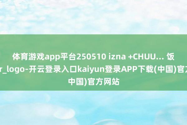 体育游戏app平台250510 izna +CHUU... 饭拍~_cr_logo-开云登录入口kaiyun登录APP下载(中国)官方网站