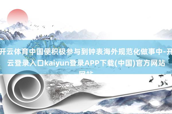 开云体育中国便积极参与到钟表海外规范化做事中-开云登录入口kaiyun登录APP下载(中国)官方网站