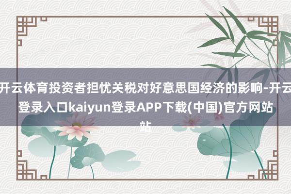 开云体育投资者担忧关税对好意思国经济的影响-开云登录入口kaiyun登录APP下载(中国)官方网站