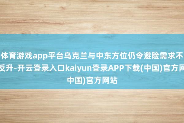 体育游戏app平台乌克兰与中东方位仍令避险需求不降反升-开云登录入口kaiyun登录APP下载(中国)官方网站