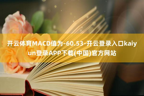 开云体育MACD值为-60.53-开云登录入口kaiyun登录APP下载(中国)官方网站
