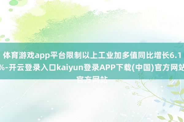 体育游戏app平台限制以上工业加多值同比增长6.1%-开云登录入口kaiyun登录APP下载(中国)官方网站
