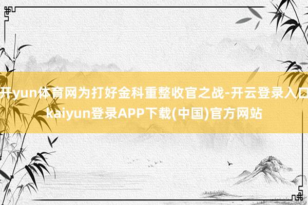 开yun体育网为打好金科重整收官之战-开云登录入口kaiyun登录APP下载(中国)官方网站