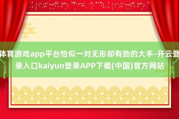 体育游戏app平台恰似一对无形却有劲的大手-开云登录入口kaiyun登录APP下载(中国)官方网站