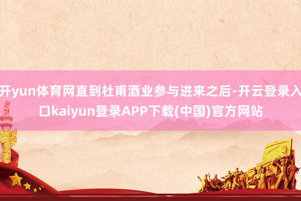 开yun体育网直到杜甫酒业参与进来之后-开云登录入口kaiyun登录APP下载(中国)官方网站