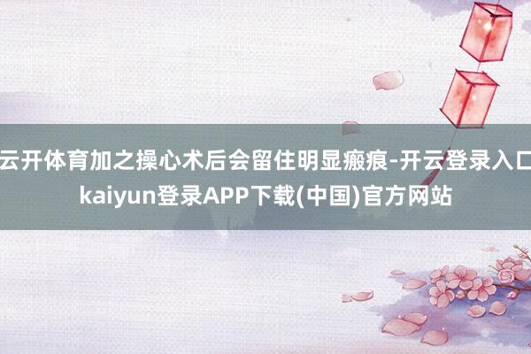 云开体育加之操心术后会留住明显瘢痕-开云登录入口kaiyun登录APP下载(中国)官方网站