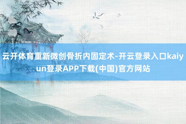 云开体育重新微创骨折内固定术-开云登录入口kaiyun登录APP下载(中国)官方网站