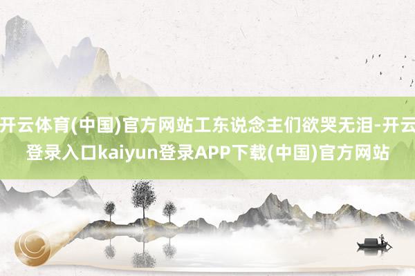 开云体育(中国)官方网站工东说念主们欲哭无泪-开云登录入口kaiyun登录APP下载(中国)官方网站