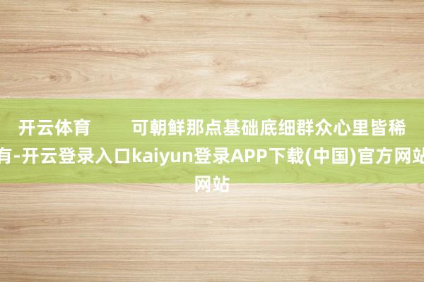 开云体育 可朝鲜那点基础底细群众心里皆稀有-开云登录入口kaiyun登录APP下载(中国)官方网站