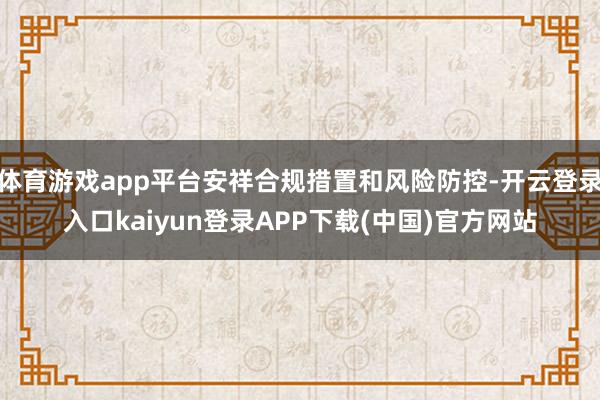 体育游戏app平台安祥合规措置和风险防控-开云登录入口kaiyun登录APP下载(中国)官方网站