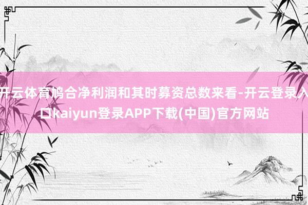 开云体育鸠合净利润和其时募资总数来看-开云登录入口kaiyun登录APP下载(中国)官方网站