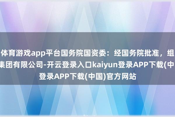 体育游戏app平台国务院国资委：经国务院批准，组建中国雅江集团有限公司-开云登录入口kaiyun登录APP下载(中国)官方网站