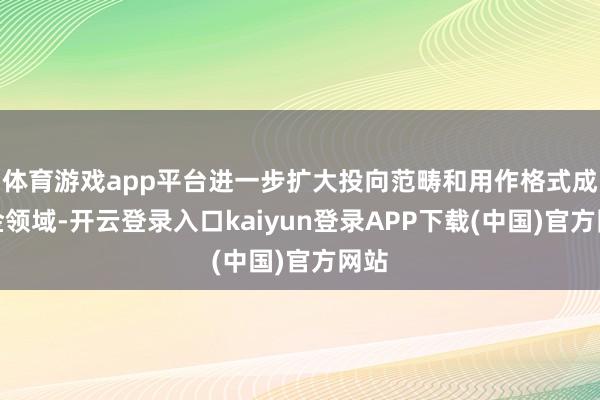 体育游戏app平台进一步扩大投向范畴和用作格式成本金领域-开云登录入口kaiyun登录APP下载(中国)官方网站