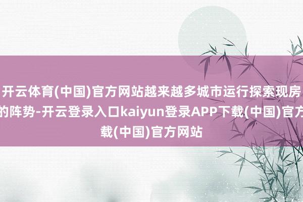 开云体育(中国)官方网站越来越多城市运行探索现房销售的阵势-开云登录入口kaiyun登录APP下载(中国)官方网站