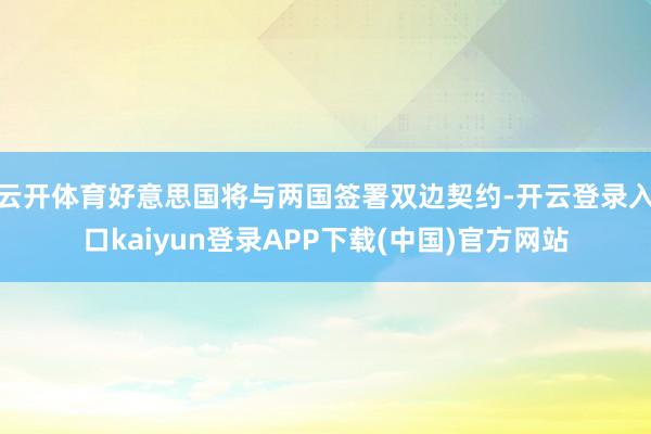云开体育好意思国将与两国签署双边契约-开云登录入口kaiyun登录APP下载(中国)官方网站