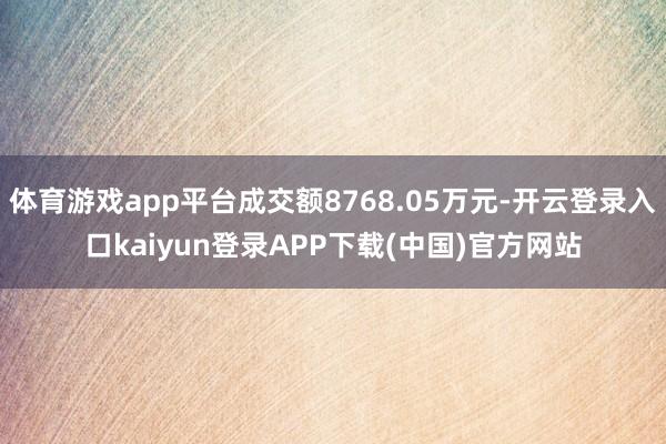 体育游戏app平台成交额8768.05万元-开云登录入口kaiyun登录APP下载(中国)官方网站