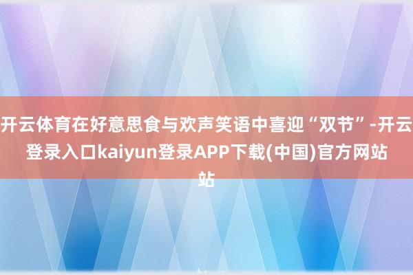 开云体育在好意思食与欢声笑语中喜迎“双节”-开云登录入口kaiyun登录APP下载(中国)官方网站