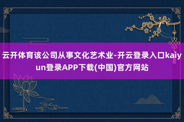 云开体育该公司从事文化艺术业-开云登录入口kaiyun登录APP下载(中国)官方网站