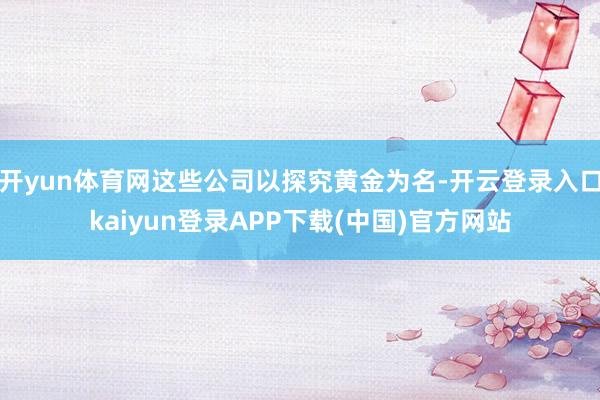 开yun体育网这些公司以探究黄金为名-开云登录入口kaiyun登录APP下载(中国)官方网站