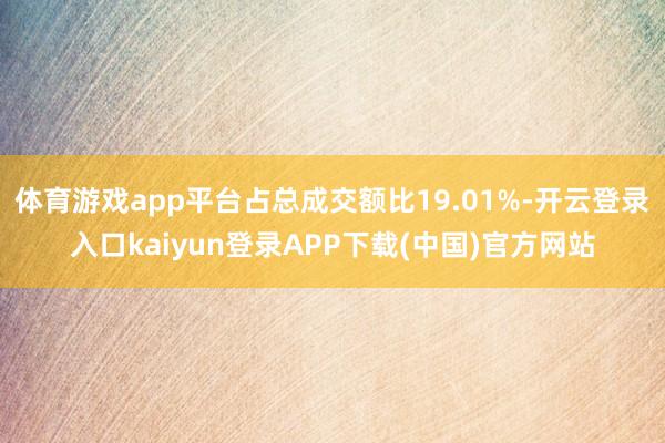 体育游戏app平台占总成交额比19.01%-开云登录入口kaiyun登录APP下载(中国)官方网站