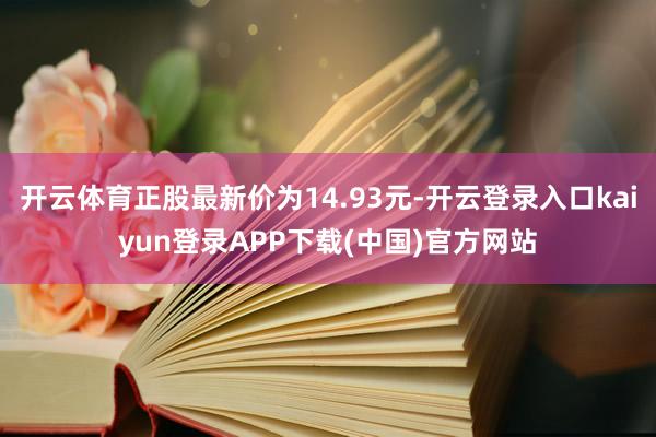开云体育正股最新价为14.93元-开云登录入口kaiyun登录APP下载(中国)官方网站