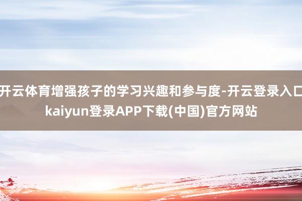 开云体育增强孩子的学习兴趣和参与度-开云登录入口kaiyun登录APP下载(中国)官方网站