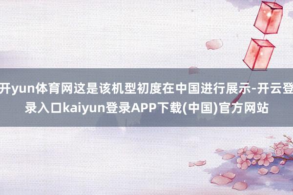 开yun体育网这是该机型初度在中国进行展示-开云登录入口kaiyun登录APP下载(中国)官方网站
