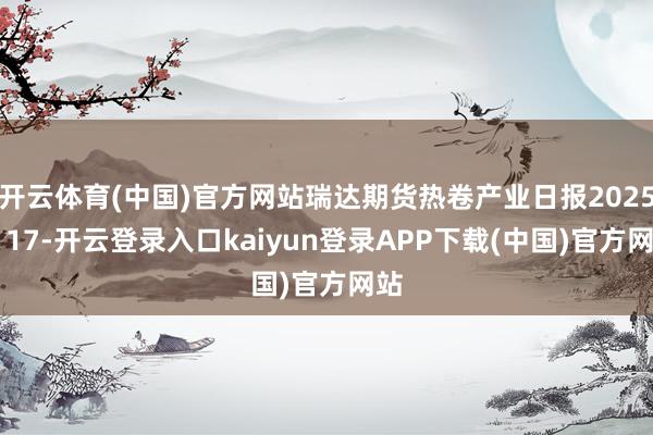 开云体育(中国)官方网站瑞达期货热卷产业日报20251117-开云登录入口kaiyun登录APP下载(中国)官方网站