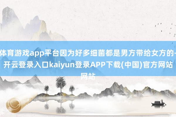 体育游戏app平台因为好多细菌都是男方带给女方的-开云登录入口kaiyun登录APP下载(中国)官方网站