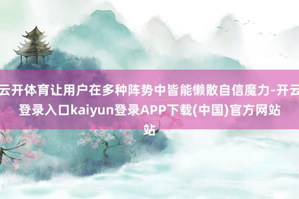 云开体育让用户在多种阵势中皆能懒散自信魔力-开云登录入口kaiyun登录APP下载(中国)官方网站