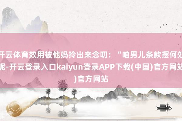 开云体育效用被他妈拎出来念叨:“咱男儿条款摆何处呢-开云登录入口kaiyun登录APP下载(中国)官方网站