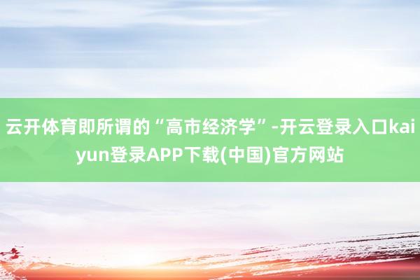 云开体育即所谓的“高市经济学”-开云登录入口kaiyun登录APP下载(中国)官方网站
