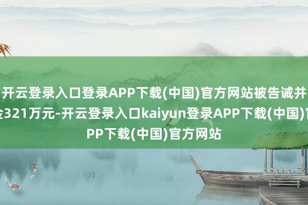 开云登录入口登录APP下载(中国)官方网站被告诫并处以罚金321万元-开云登录入口kaiyun登录APP下载(中国)官方网站