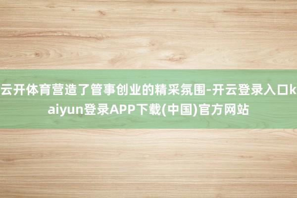 云开体育营造了管事创业的精采氛围-开云登录入口kaiyun登录APP下载(中国)官方网站