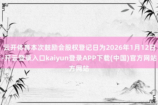 云开体育本次鼓励会股权登记日为2026年1月12日-开云登录入口kaiyun登录APP下载(中国)官方网站