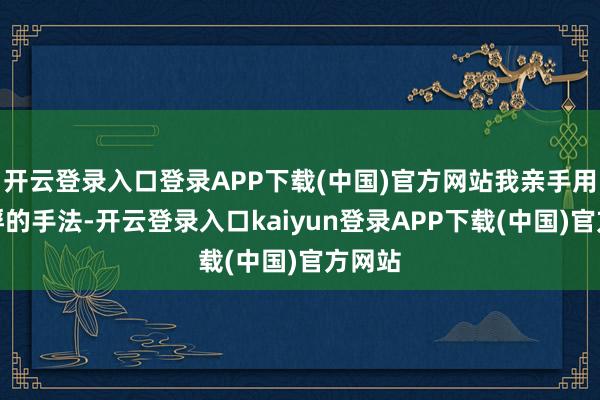 开云登录入口登录APP下载(中国)官方网站我亲手用捆战俘的手法-开云登录入口kaiyun登录APP下载(中国)官方网站