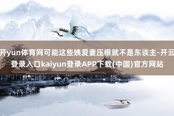 开yun体育网可能这些姨爱妻压根就不是东谈主-开云登录入口kaiyun登录APP下载(中国)官方网站