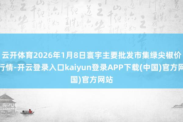 云开体育2026年1月8日寰宇主要批发市集绿尖椒价钱行情-开云登录入口kaiyun登录APP下载(中国)官方网站