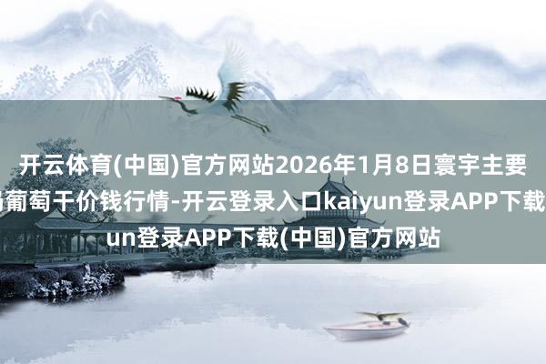 开云体育(中国)官方网站2026年1月8日寰宇主要批发市集红马奶葡萄干价钱行情-开云登录入口kaiyun登录APP下载(中国)官方网站