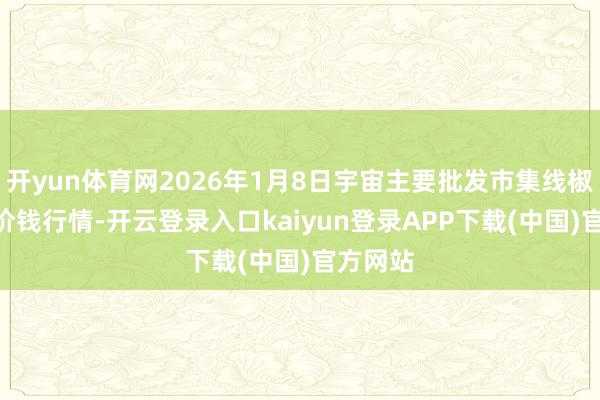 开yun体育网2026年1月8日宇宙主要批发市集线椒(皱椒)价钱行情-开云登录入口kaiyun登录APP下载(中国)官方网站