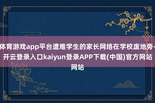 体育游戏app平台遭难学生的家长网络在学校废地旁-开云登录入口kaiyun登录APP下载(中国)官方网站